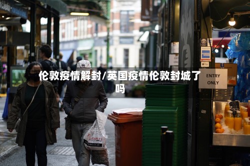 伦敦疫情解封/英国疫情伦敦封城了吗