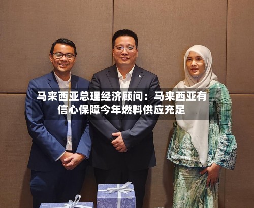 马来西亚总理经济顾问：马来西亚有信心保障今年燃料供应充足-第2张图片