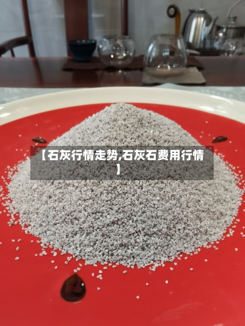 【石灰行情走势,石灰石费用行情】-第2张图片