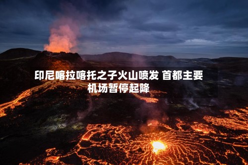 印尼喀拉喀托之子火山喷发 首都主要机场暂停起降