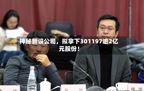 神秘新设公司，拟拿下301197逾2亿元股份！-第3张图片