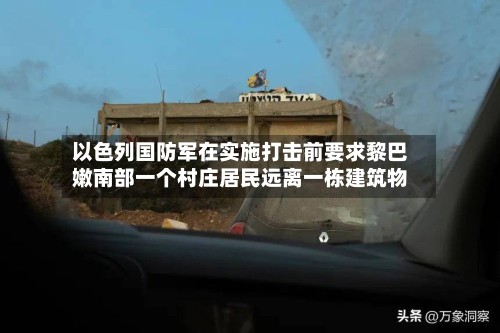以色列国防军在实施打击前要求黎巴嫩南部一个村庄居民远离一栋建筑物