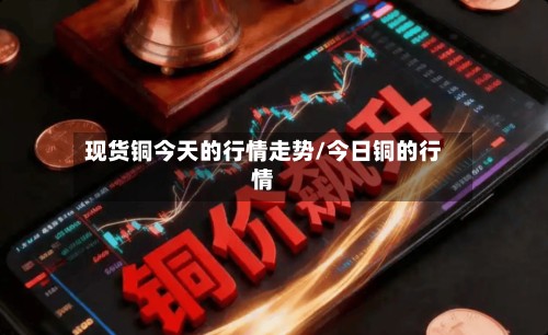 现货铜今天的行情走势/今日铜的行情-第2张图片