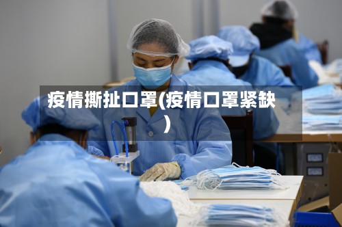 疫情撕扯口罩(疫情口罩紧缺)
