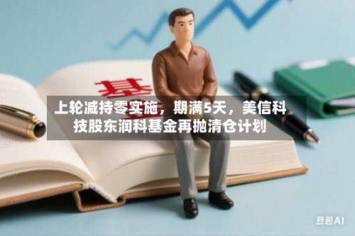 上轮减持零实施	，期满5天，美信科技股东润科基金再抛清仓计划-第2张图片