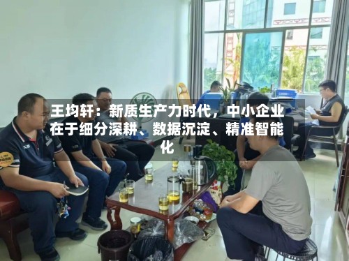 王均轩：新质生产力时代	，中小企业在于细分深耕、数据沉淀、精准智能化-第3张图片