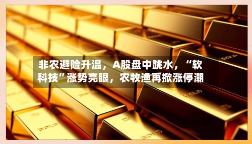 非农避险升温，A股盘中跳水	，“软科技	”涨势亮眼，农牧渔再掀涨停潮-第3张图片