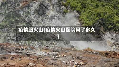 疫情跟火山(疫情火山医院用了多久)-第3张图片