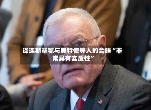 泽连斯基称与美特使等人的会晤“非常具有实质性”-第2张图片
