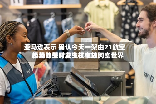 亚马逊表示 确认今天一架由21航空运营的亚马逊飞机在迈阿密世界机场降落时发生了事故