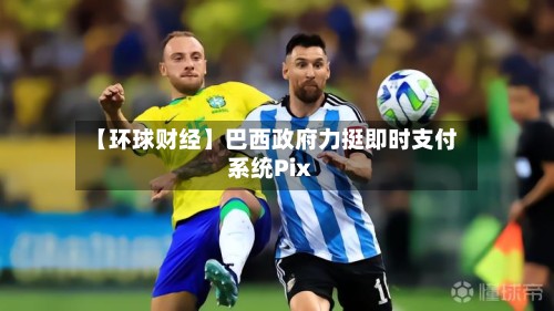 【环球财经】巴西政府力挺即时支付系统Pix-第2张图片