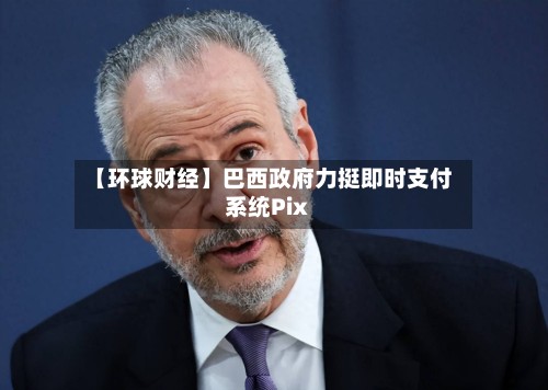 【环球财经】巴西政府力挺即时支付系统Pix